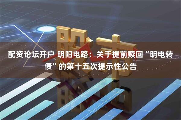配资论坛开户 明阳电路：关于提前赎回“明电转债”的第十五次提示性公告