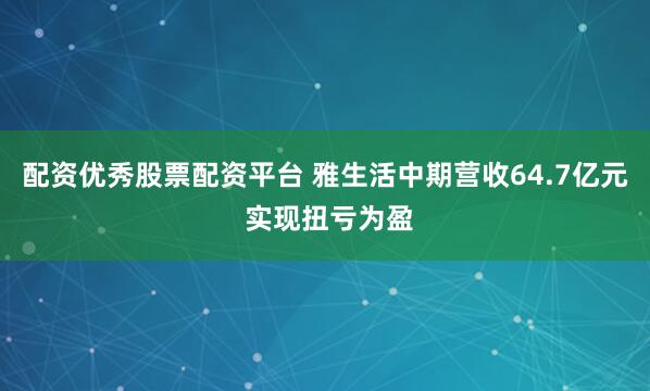 配资优秀股票配资平台 雅生活中期营收64.7亿元 实现扭亏为盈