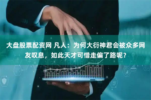 大盘股票配资网 凡人：为何大衍神君会被众多网友叹息，如此天才可惜走偏了路呢？