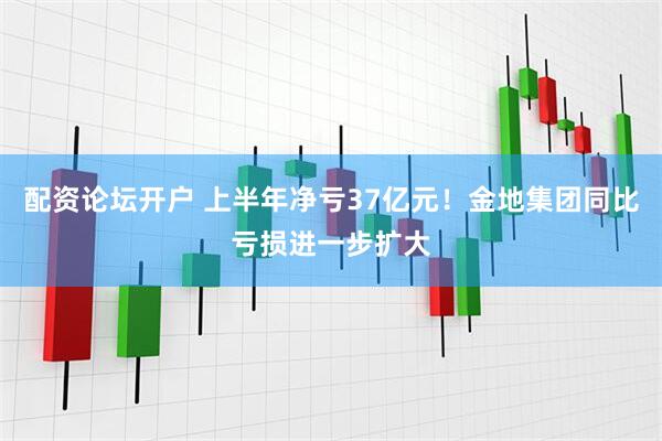 配资论坛开户 上半年净亏37亿元！金地集团同比亏损进一步扩大
