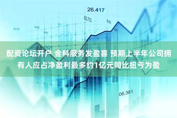 配资论坛开户 金科服务发盈喜 预期上半年公司拥有人应占净盈利最多约1亿元同比扭亏为盈
