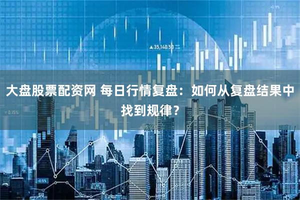 大盘股票配资网 每日行情复盘：如何从复盘结果中找到规律？