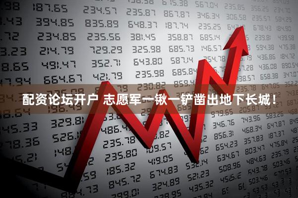 配资论坛开户 志愿军一锹一铲凿出地下长城！
