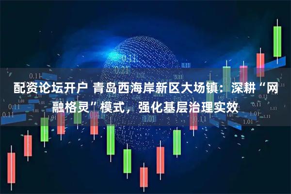 配资论坛开户 青岛西海岸新区大场镇：深耕“网融格灵”模式，强化基层治理实效