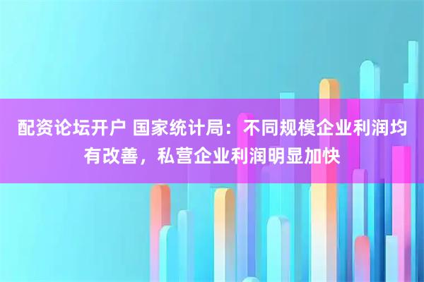 配资论坛开户 国家统计局:不同规模企业利润均有改善,私营企业利润明显加快