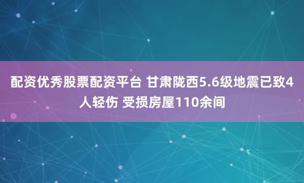 配资优秀股票配资平台 甘肃陇西5.6级地震已致4人轻伤 受损房屋110余间