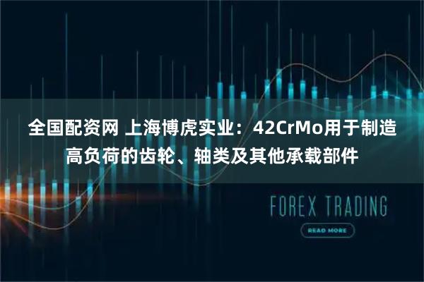 全国配资网 上海博虎实业：42CrMo用于制造高负荷的齿轮、轴类及其他承载部件