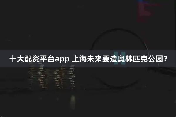 十大配资平台app 上海未来要造奥林匹克公园？
