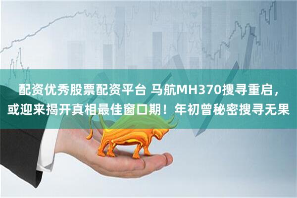配资优秀股票配资平台 马航MH370搜寻重启，或迎来揭开真相最佳窗口期！年初曾秘密搜寻无果