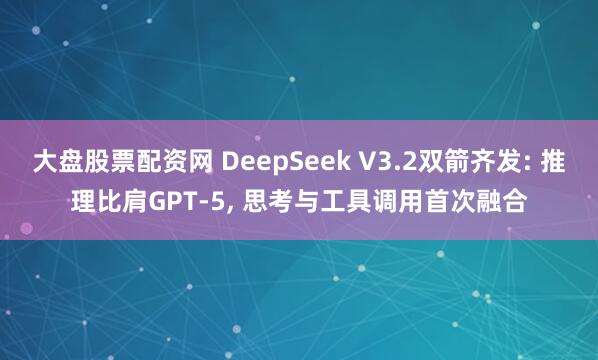 大盘股票配资网 DeepSeek V3.2双箭齐发: 推理比肩GPT-5, 思考与工具调用首次融合
