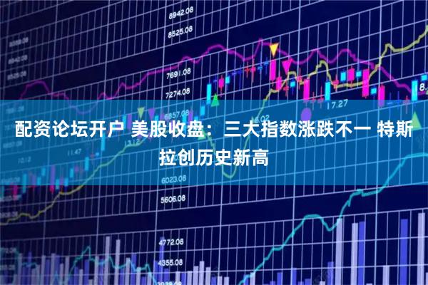 配资论坛开户 美股收盘：三大指数涨跌不一 特斯拉创历史新高