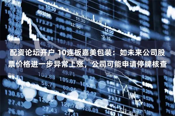 配资论坛开户 10连板嘉美包装：如未来公司股票价格进一步异常上涨，公司可能申请停牌核查