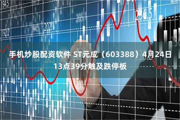 手机炒股配资软件 ST元成（603388）4月24日13点39分触及跌停板