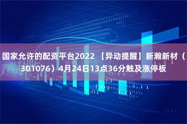 国家允许的配资平台2022 【异动提醒】新瀚新材（301076）4月24日13点36分触及涨停板