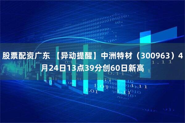 股票配资广东 【异动提醒】中洲特材（300963）4月24日13点39分创60日新高