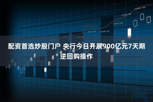 配资首选炒股门户 央行今日开展900亿元7天期逆回购操作