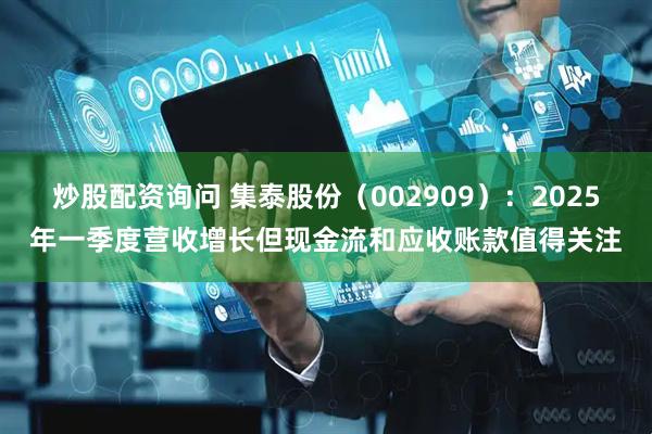 炒股配资询问 集泰股份（002909）：2025年一季度营收增长但现金流和应收账款值得关注