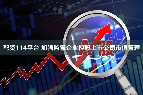 配资114平台 加强监管企业控股上市公司市值管理