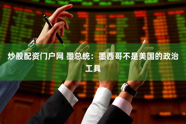 炒股配资门户网 墨总统：墨西哥不是美国的政治工具