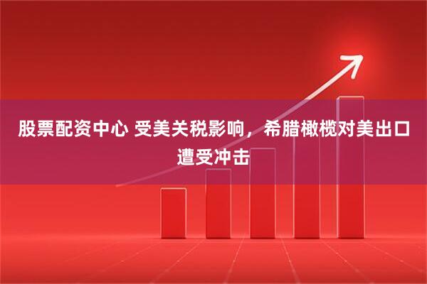 股票配资中心 受美关税影响，希腊橄榄对美出口遭受冲击