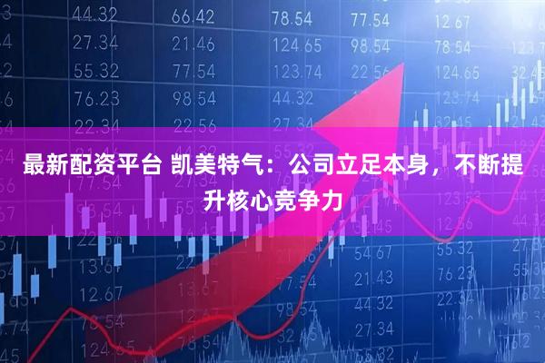 最新配资平台 凯美特气：公司立足本身，不断提升核心竞争力