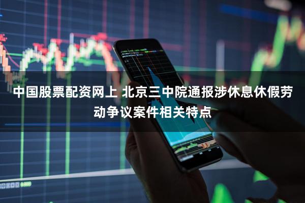 中国股票配资网上 北京三中院通报涉休息休假劳动争议案件相关特点