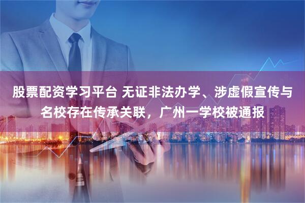 股票配资学习平台 无证非法办学、涉虚假宣传与名校存在传承关联，广州一学校被通报