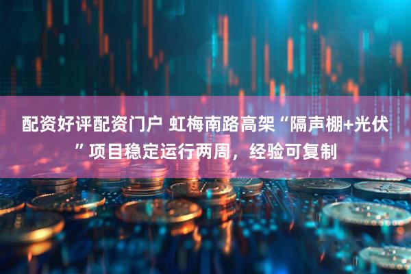 配资好评配资门户 虹梅南路高架“隔声棚+光伏”项目稳定运行两周，经验可复制