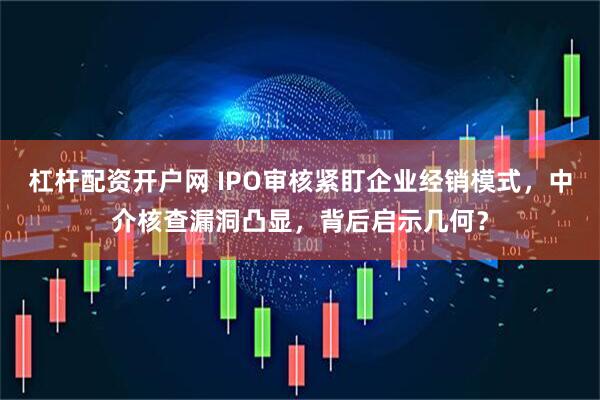 杠杆配资开户网 IPO审核紧盯企业经销模式，中介核查漏洞凸显，背后启示几何？