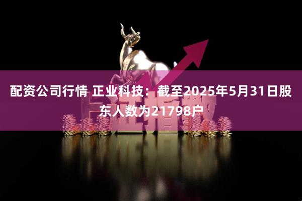 配资公司行情 正业科技：截至2025年5月31日股东人数为21798户