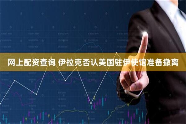 网上配资查询 伊拉克否认美国驻伊使馆准备撤离
