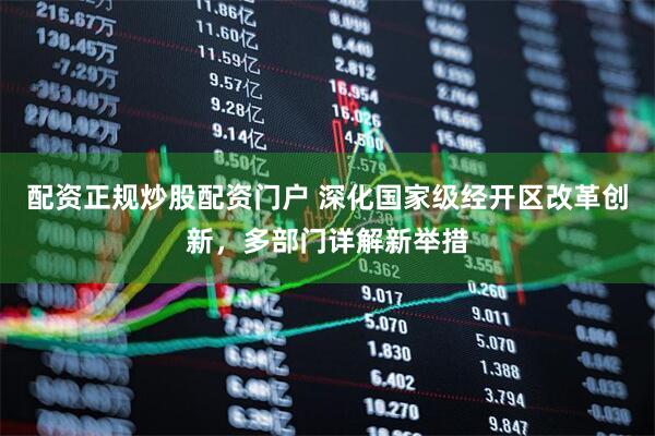 配资正规炒股配资门户 深化国家级经开区改革创新，多部门详解新举措