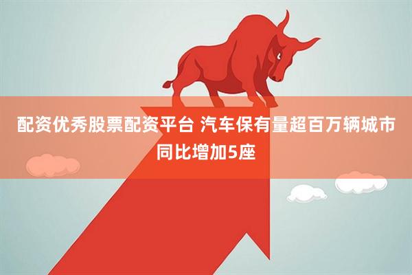 配资优秀股票配资平台 汽车保有量超百万辆城市同比增加5座