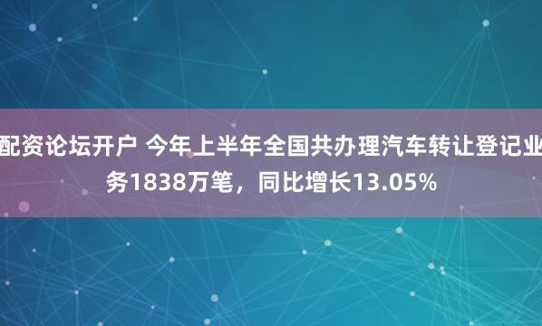 配资论坛开户 今年上半年全国共办理汽车转让登记业务1838万笔，同比增长13.05%