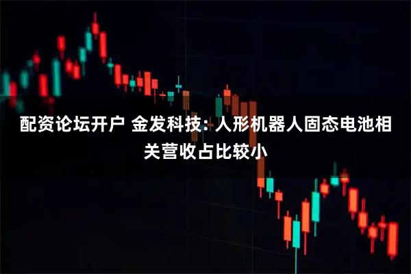 配资论坛开户 金发科技: 人形机器人固态电池相关营收占比较小