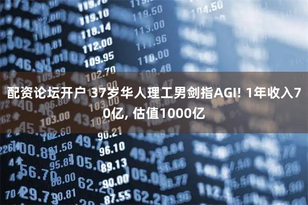 配资论坛开户 37岁华人理工男剑指AGI! 1年收入70亿, 估值1000亿