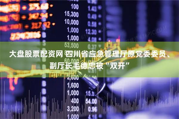 大盘股票配资网 四川省应急管理厅原党委委员、副厅长毛德忠被“双开”