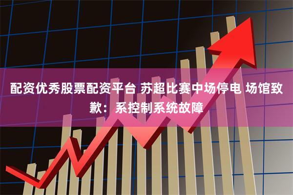 配资优秀股票配资平台 苏超比赛中场停电 场馆致歉：系控制系统故障