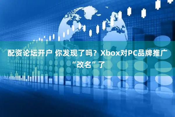配资论坛开户 你发现了吗？Xbox对PC品牌推广“改名”了