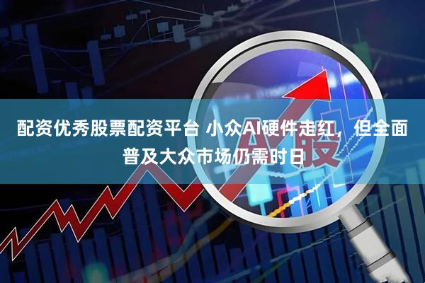 配资优秀股票配资平台 小众AI硬件走红，但全面普及大众市场仍需时日