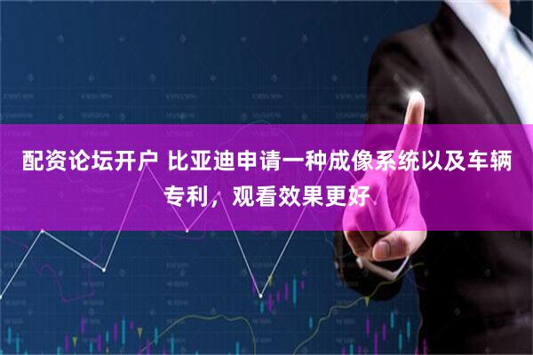 配资论坛开户 比亚迪申请一种成像系统以及车辆专利，观看效果更好
