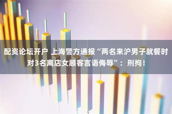 配资论坛开户 上海警方通报“两名来沪男子就餐时对3名离店女顾客言语侮辱”：刑拘！