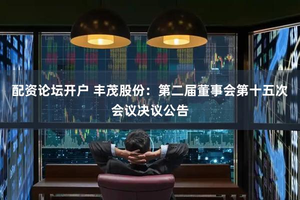 配资论坛开户 丰茂股份：第二届董事会第十五次会议决议公告