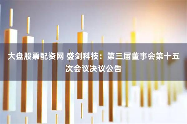 大盘股票配资网 盛剑科技：第三届董事会第十五次会议决议公告