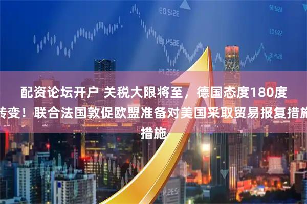 配资论坛开户 关税大限将至，德国态度180度转变！联合法国敦促欧盟准备对美国采取贸易报复措施