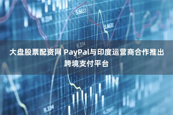 大盘股票配资网 PayPal与印度运营商合作推出跨境支付平台