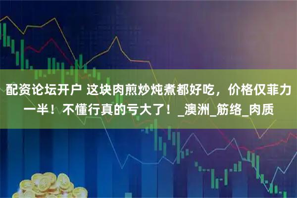 配资论坛开户 这块肉煎炒炖煮都好吃，价格仅菲力一半！不懂行真的亏大了！_澳洲_筋络_肉质