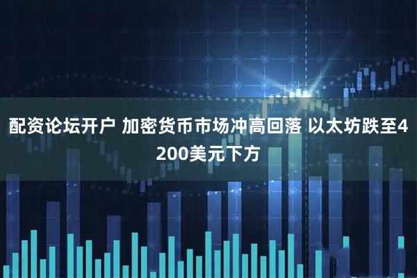 配资论坛开户 加密货币市场冲高回落 以太坊跌至4200美元下方