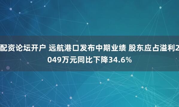 配资论坛开户 远航港口发布中期业绩 股东应占溢利2049万元同比下降34.6%