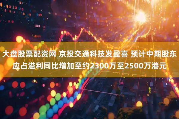 大盘股票配资网 京投交通科技发盈喜 预计中期股东应占溢利同比增加至约2300万至2500万港元
